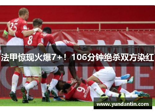 法甲惊现火爆7+！106分钟绝杀双方染红