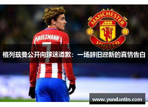 格列兹曼公开向球迷道歉：一场辞旧迎新的真情告白