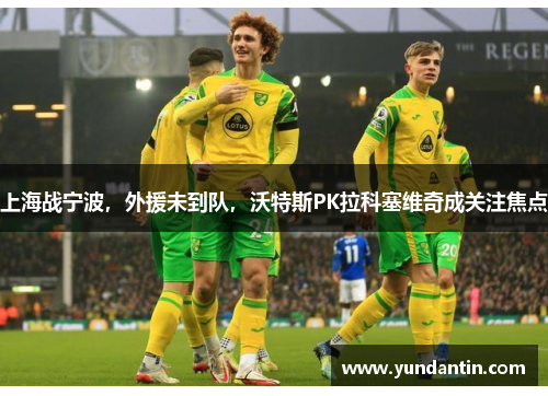 上海战宁波，外援未到队，沃特斯PK拉科塞维奇成关注焦点
