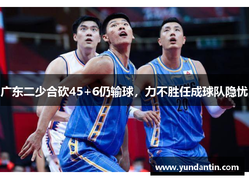广东二少合砍45+6仍输球，力不胜任成球队隐忧