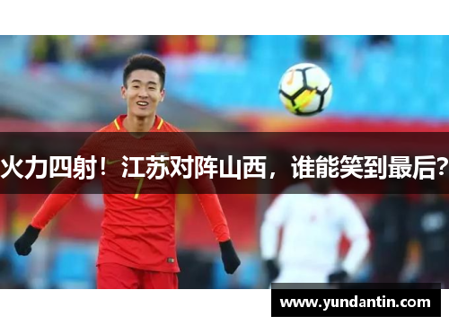 火力四射！江苏对阵山西，谁能笑到最后？