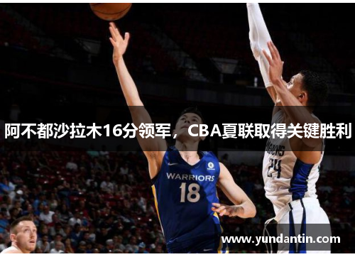 阿不都沙拉木16分领军，CBA夏联取得关键胜利