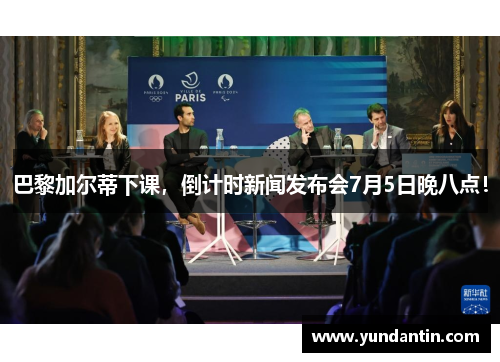 巴黎加尔蒂下课，倒计时新闻发布会7月5日晚八点！